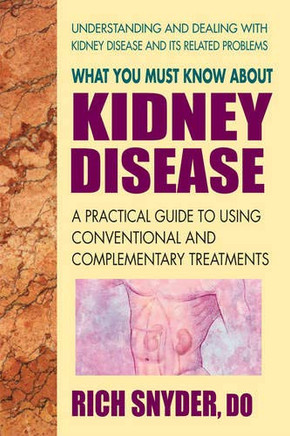 What You Must Know About Kidney Disease: A Practical Guide To Using Conventional And Complementary Treatments