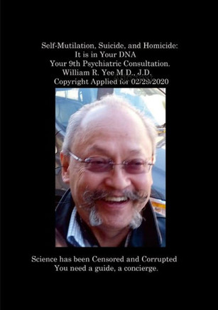 Self-Mutilation, Suicide, And Homicide: It Is In Your Dna Your 9Th Psychiatric Consultation. William R. Yee M.D., J.D. Copyright Applied For 02/29/2020