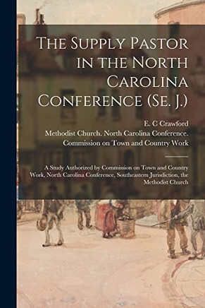 The Supply Pastor in the North Carolina Conference (Se. J.): a Study Authorized by Commission on Town and Country Work, North Carolina Conference, Southeastern Jurisdiction, the Methodist Church