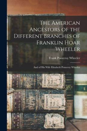 The American Ancestors Of The Different Branches Of Franklin Hoar Wheeler: And Of His Wife Elizabeth Pomeroy Wheeler