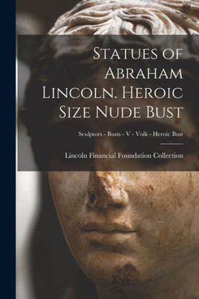 Statues of Abraham Lincoln. Heroic Size Nude Bust; Sculptors - Busts - V - Volk - Heroic Bust - 9781014715586
