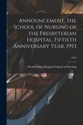 Announcement, the School of Nursing of the Presbyterian Hospital, Fiftieth Anniversary Year, 1953; 1953 Announcement, the School of Nursing of the Presbyterian Hospital, Fiftieth Anniversary Year, 1953; 1953