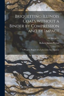 Briquetting Illinois Coals Without A Binder By Compression And By Impact; A Progress Report Of A Laboratory Investigation; 557 Ilre No.31