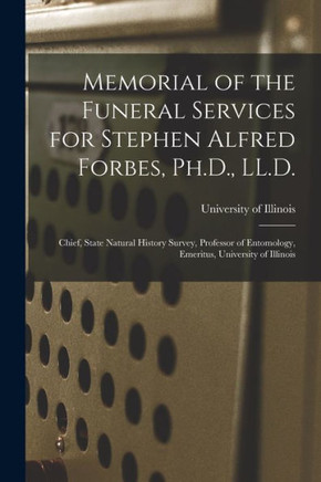 Memorial of the Funeral Services for Stephen Alfred Forbes, Ph.D., LL.D.: Chief, State Natural History Survey, Professor of Entomology, Emeritus, University of Illinois