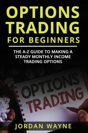 Options Trading For Beginners: The A-Z Guide To Making A Steady Monthly Income Trading Options!