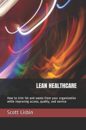 Lean Healthcare: How to trim fat and waste from your organization while improving access, quality, and service