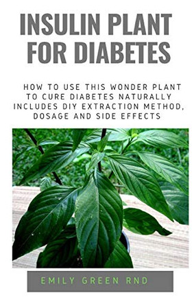 INSULIN PLANT FOR DIABETES: How to use this wonder plant to cure diabetes naturally includes DIY extraction method, dosage and side effects