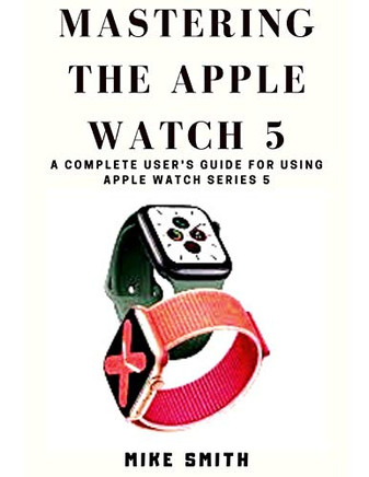 Mastering the Apple Watch 5: A Complete User's Guide for using Apple Watch Series 5