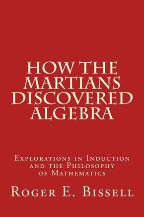 How The Martians Discovered Algebra: Explorations In Induction And The Philosophy Of Mathematics