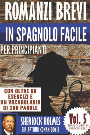 Romanzi Brevi In Spagnolo Facile Per Principianti Con Oltre 60 Esercizi E Un Vocabolario Di 200 Parole : Sherlock Holmes Di Sir Arthur Conan Doyle (Imparare Lo Spagnolo)
