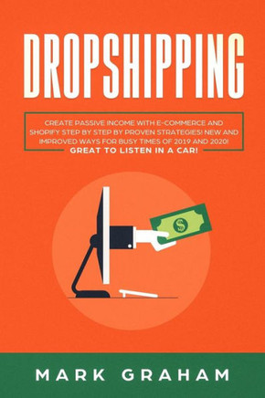 Dropshipping: Create Passive Income With E-Commerce And Shopify Step By Step By Proven Strategies! New And Improved Ways For Busy Times Of 2019 And 2020! Great To Listen In A Car! - 9781086167238