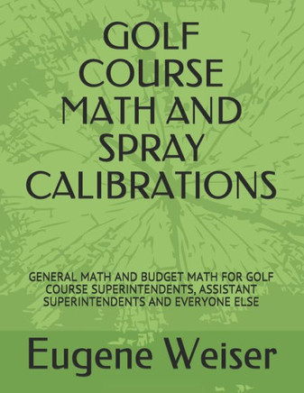 GOLF COURSE MATH AND SPRAY CALIBRATIONS: GENERAL MATH AND BUDGET MATH FOR GOLF COURSE SUPERINTENDENTS, ASSISTANT SUPERINTENDENTS AND EVERYONE ELSE