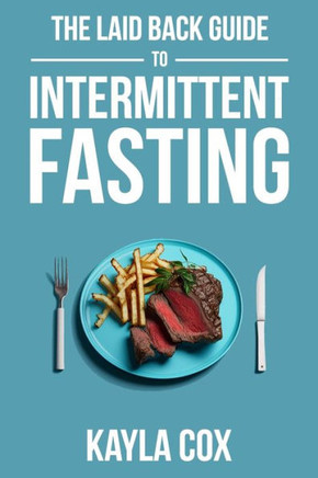 The Laid Back Guide To Intermittent Fasting : How I Lost Over 80 Pounds And Kept It Off Eating Whatever I Wanted