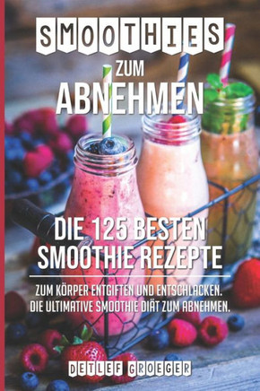 Smoothies Zum Abnehmen : Die 125 Besten Smoothie Rezepte Zum K?rper Entgiften Und Entschlacken. Die Ultimative Smoothie Di?t Zum Abnehmen
