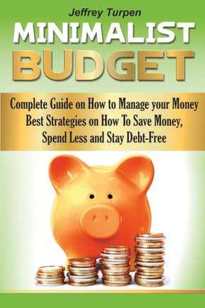The Minimalist Budget: Complete Guide On How To Manage Your Money. Best Strategies On How To Save Money, Spend Less And Stay Debt-Free