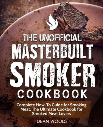 The Unofficial Masterbuilt Smoker Cookbook : Complete How-To Guide For Smoking Meat, The Ultimate Cookbook For Smoked Meat Lovers
