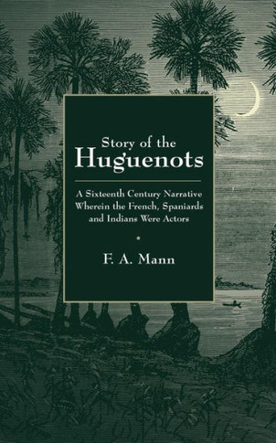 Story Of The Huguenots: A Sixteenth Century Narrative Wherein The French, Spaniards And Indians Were The Actors