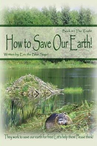 How To Save Our Earth!: Book #1 The Truth! They Work To Save Our Earth For Free! Let's Help Them! Please Think!