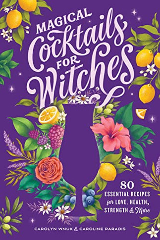 Magical Cocktails For Witches: 80 Essential Recipes For Love, Health, Strength, And More