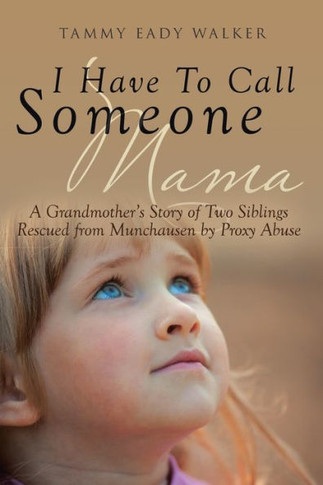 I Have To Call Someone Mama: A Grandmother's Story Of Two Siblings Rescued From Munchausen By Proxy Abuse