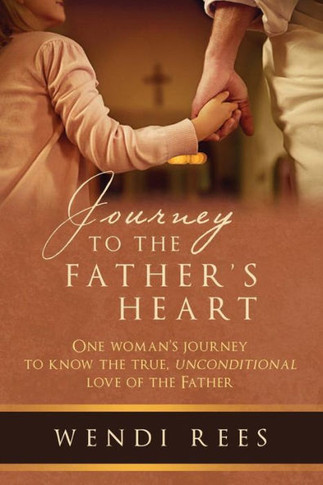 Journey To The Father's Heart: One Woman's Journey To Know The True, Unconditional Love Of The Father