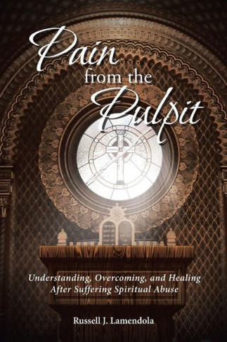 Pain From The Pulpit: Understanding, Overcoming, And Healing After Suffering Spiritual Abuse