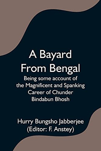 A Bayard From Bengal; Being Some Account Of The Magnificent And Spanking Career Of Chunder Bindabun Bhosh