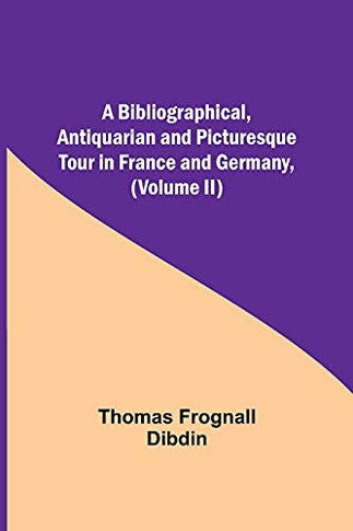 A Bibliographical, Antiquarian And Picturesque Tour In France And Germany, (Volume Ii)