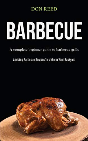 Barbecue : A Complete Beginner Guide To Barbecue Grills (Amazing Barbecue Recipes To Make in Your Backyard)