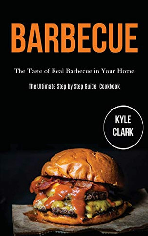 Barbecue : The Taste of Real Barbecue in Your Home (The Ultimate Step by Step Guide Cookbook)