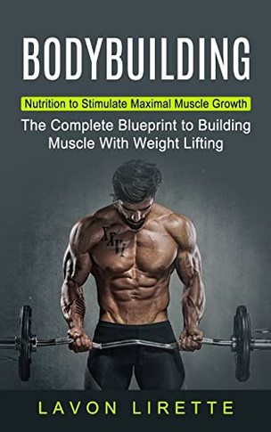 Bodybuilding : Nutrition To Stimulate Maximal Muscle Growth (The Complete Blueprint To Building Muscle With Weight Lifting)