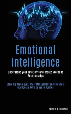 Emotional Intelligence : Understand Your Emotions and Create Profound Relationships (Learn Nlp Techniques, Anger Management and Emotional Intelligence Skills to Use in Business)