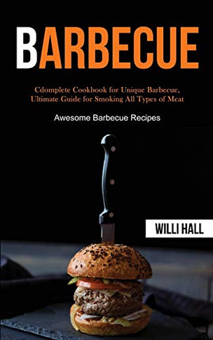 Barbecue : Complete Cookbook for Unique Barbecue, Ultimate Guide for Smoking All Types of Meat (Awesome Barbecue Recipes)