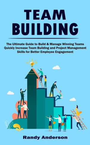 Team Building: The Ultimate Guide To Build & Manage Winning Teams (Quickly Increase Team Building And Project Management Skills For Better Employee Engagement) - 9781998901296