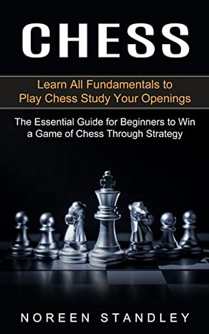 Chess : Learn All Fundamentals To Play Chess Study Your Openings (The Essential Guide For Beginners To Win A Game Of Chess Through Strategy)