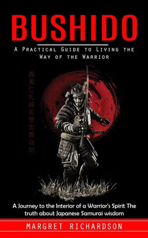 Bushido: A Practical Guide To Living The Way Of The Warrior (A Journey To The Interior Of A Warrior's Spirit The Truth About Japanese Samurai Wisdom) - 9781999550271