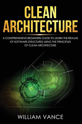 Clean Architecture : A Comprehensive Beginners Guide to Learn the Realms of Software Structures Using the Principles of Clean Architecture - 9781913597047