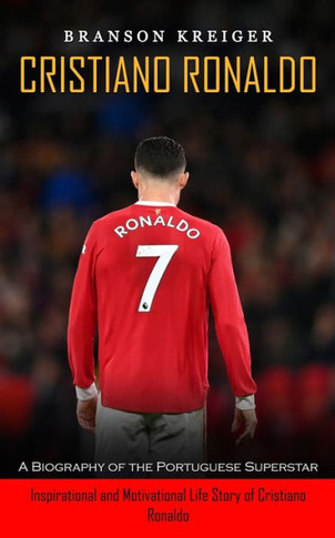 Cristiano Ronaldo: A Biography Of The Portuguese Superstar (Inspirational And Motivational Life Story Of Cristiano Ronaldo)