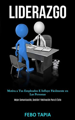 Liderazgo: Motiva A Tus Empleados E Influye F?cilmente En Las Personas (Mejor Comunicaci?n, Gesti?n Y Motivaci?n Para El ?xito) (Spanish Edition)