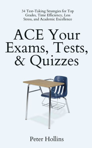 Ace Your Exams, Tests, & Quizzes: 34 Test-Taking Strategies For Top Grades, Time Efficiency, Less Stress, And Academic Excellence
