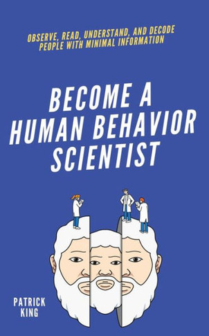Become A Human Behavior Scientist: Observe, Read, Understand, And Decode People With Minimal Information - 9781647433703