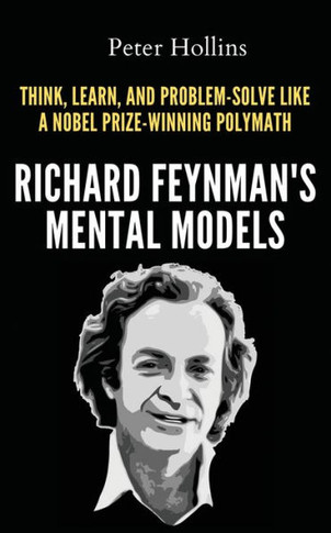Richard Feynman's Mental Models: How To Think, Learn, And Problem-Solve Like A Nobel Prize-Winning Polymath