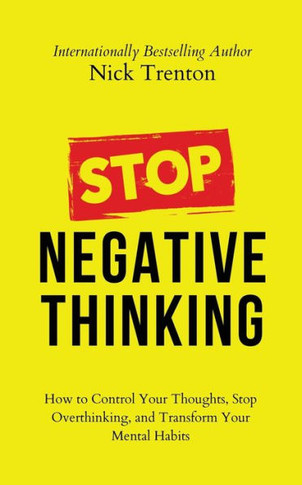 Stop Negative Thinking: How To Control Your Thoughts, Stop Overthinking, And Transform Your Mental Habits