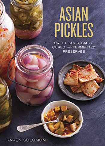 Asian Pickles: Sweet, Sour, Salty, Cured, And Fermented Preserves From Korea, Japan, China, India, And Beyond [A Cookbook]