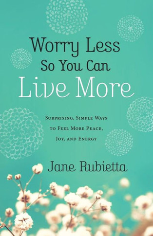 Worry Less So You Can Live More: Surprising, Simple Ways To Feel More Peace, Joy, And Energy