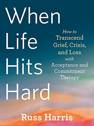 When Life Hits Hard: How To Transcend Grief, Crisis, And Loss With Acceptance And Commitment Therapy