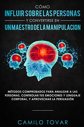 C?mo Influir Sobrelas Personas Y Convertirse En Unmaestrodela Manipulaci?n : M?todas Comprobados Para Analizar A Las Personas, Controlar Tus Emociones Y Lenguaje Corporal,Y Aprovechar La Persuasi?n
