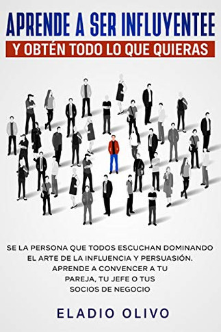 Aprende A Ser Influyente Y Obt?n Todo Lo Que Quieras: Se La Persona Que Todos Escuchan Dominando El Arte De La Influencia Y Persuasi?n. Aprende A ... O Tus Socios De Negocio (Spanish Edition)