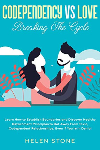 Codependency Vs Love: Breaking The Cycle Learn How To Establish Boundaries And Discover Healthy Detachment Principles To Get Away From Toxic, Codependent Relationships, Even If You'Re In Denial