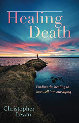 Healing Death: Finding the Healing to Live Well into Our Dying